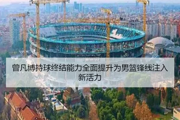 曾凡博持球终结能力全面提升为男篮锋线注入新活力